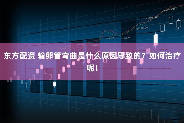 东方配资 输卵管弯曲是什么原因导致的?如何治疗呢!