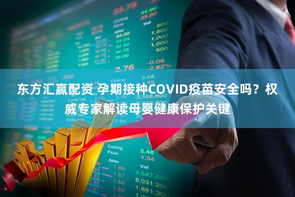 东方汇赢配资 孕期接种COVID疫苗安全吗?权威专家解读母婴健康保护关键