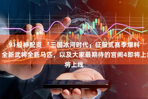 91股神配资 「三国冰河时代」征服贰赛季爆料,全新武将全新马匹,以及大家最期待的宫阙4即将上线