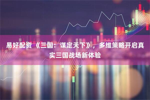 易好配资 《三国:谋定天下》,多维策略开启真实三国战场新体验