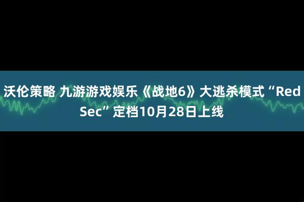 沃伦策略 九游游戏娱乐《战地6》大逃杀模式“RedSec”定档10月28日上线