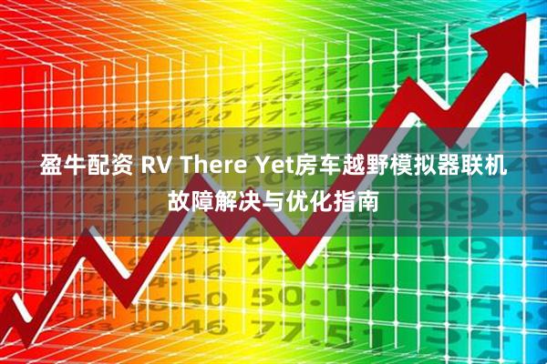 盈牛配资 RV There Yet房车越野模拟器联机故障解决与优化指南