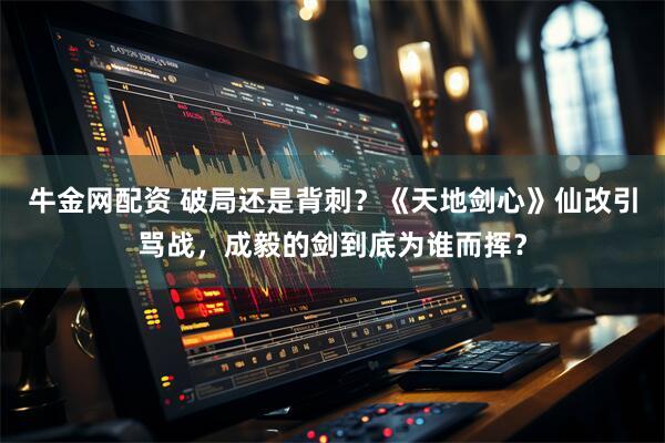 牛金网配资 破局还是背刺？《天地剑心》仙改引骂战，成毅的剑到底为谁而挥？