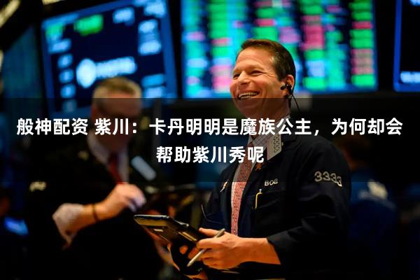 般神配资 紫川：卡丹明明是魔族公主，为何却会帮助紫川秀呢