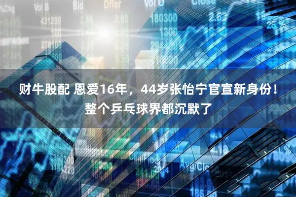 财牛股配 恩爱16年，44岁张怡宁官宣新身份！整个乒乓球界都沉默了