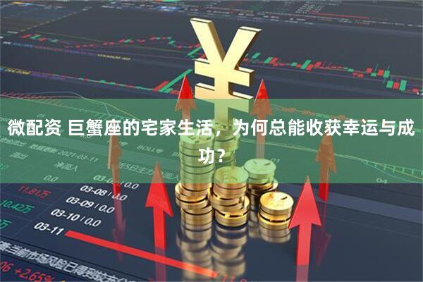 微配资 巨蟹座的宅家生活，为何总能收获幸运与成功？