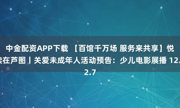 中金配资APP下载 【百馆千万场 服务来共享】悦读在芦图丨关爱未成年人活动预告:少儿电影展播 12.7