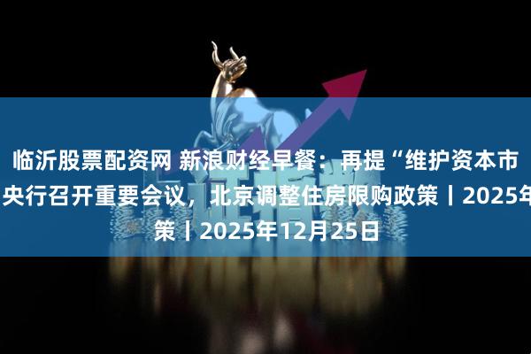 临沂股票配资网 新浪财经早餐：再提“维护资本市场稳定”！央行召开重要会议，北京调整住房限购政策丨2025年12月25日