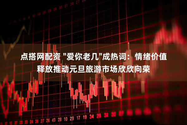 点搭网配资 "爱你老几"成热词：情绪价值释放推动元旦旅游市场欣欣向荣
