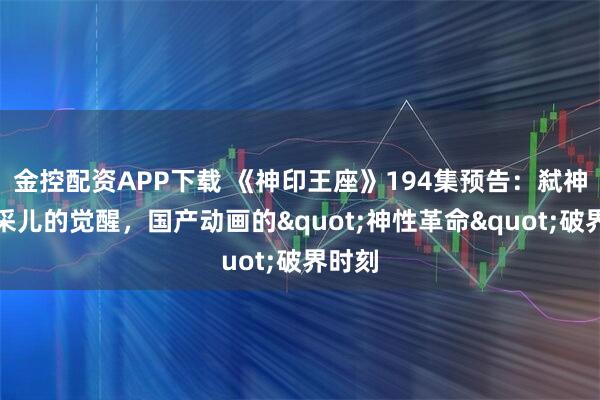 金控配资APP下载 《神印王座》194集预告：弑神者圣采儿的觉醒，国产动画的"神性革命"破界时刻