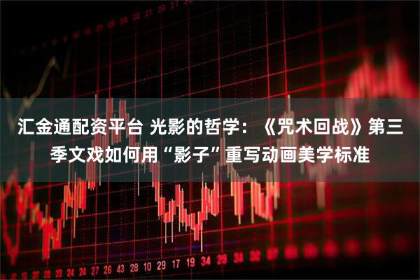 汇金通配资平台 光影的哲学：《咒术回战》第三季文戏如何用“影子”重写动画美学标准