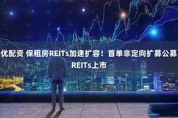 优配资 保租房REITs加速扩容!首单非定向扩募公募REITs上市