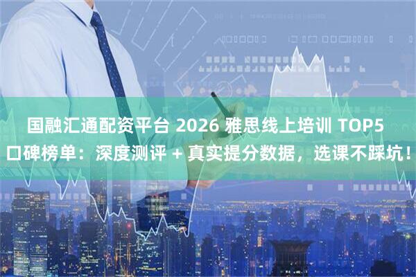 国融汇通配资平台 2026 雅思线上培训 TOP5 口碑榜单：深度测评 + 真实提分数据，选课不踩坑！