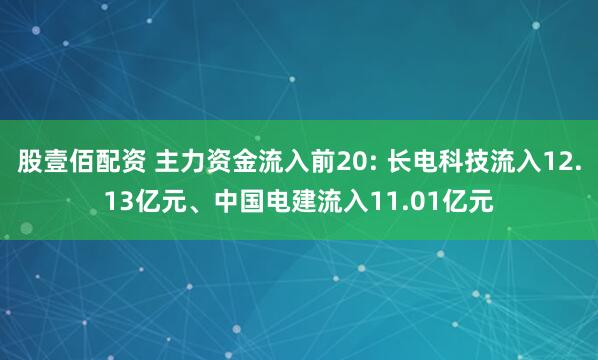 股壹佰配资 主力资金流入前20: 长电科技流入12.13亿元、中国电建流入11.01亿元