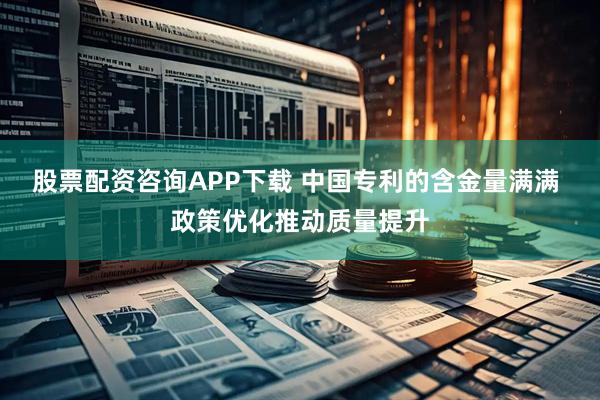 股票配资咨询APP下载 中国专利的含金量满满 政策优化推动质量提升