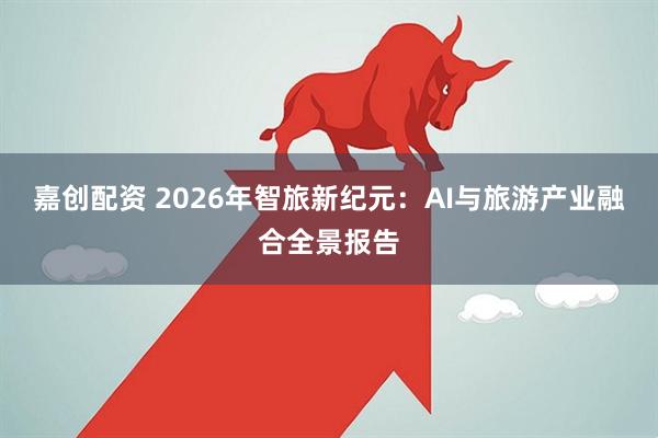 嘉创配资 2026年智旅新纪元：AI与旅游产业融合全景报告