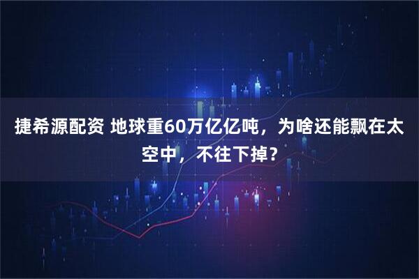 捷希源配资 地球重60万亿亿吨，为啥还能飘在太空中，不往下掉？