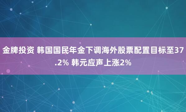 金牌投资 韩国国民年金下调海外股票配置目标至37.2% 韩元应声上涨2%