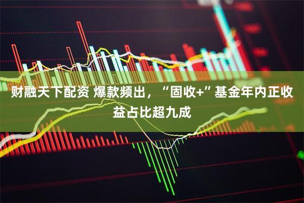 财融天下配资 爆款频出，“固收+”基金年内正收益占比超九成