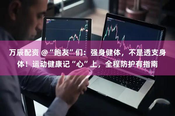 万辰配资 @“跑友”们：强身健体，不是透支身体！运动健康记“心”上，全程防护有指南