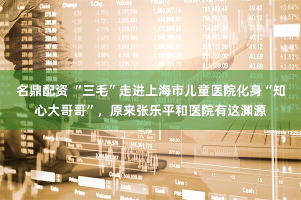 名鼎配资 “三毛”走进上海市儿童医院化身“知心大哥哥”，原来张乐平和医院有这渊源