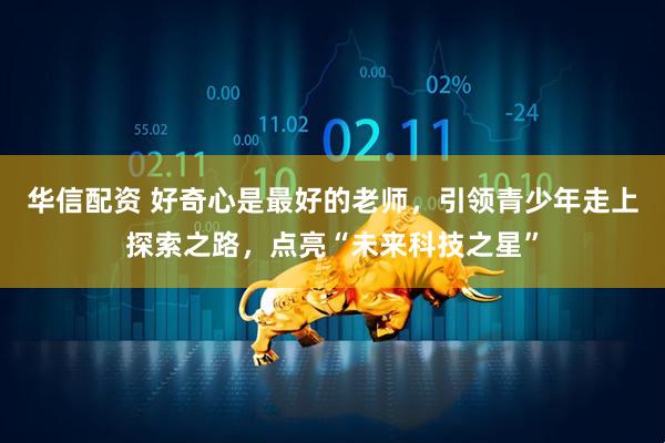 华信配资 好奇心是最好的老师，引领青少年走上探索之路，点亮“未来科技之星”